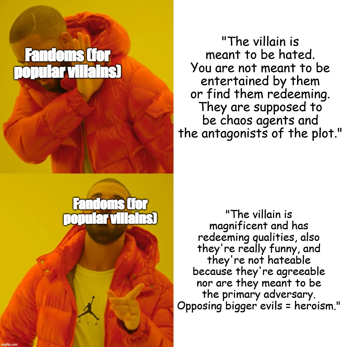 Actual observed fandom behavior | "The villain is meant to be hated. You are not meant to be entertained by them or find them redeeming. They are supposed to be chaos agents and the antagonists of the plot."; Fandoms (for popular villains); "The villain is magnificent and has redeeming qualities, also they're really funny, and they're not hateable because they're agreeable nor are they meant to be the primary adversary. Opposing bigger evils = heroism."; Fandoms (for popular villains) | image tagged in memes,drake hotline bling,fandoms,villains,morality | made w/ Imgflip meme maker