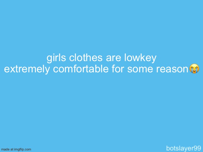 botslayer announcement temp | girls clothes are lowkey extremely comfortable for some reason😭 | image tagged in botslayer announcement temp | made w/ Imgflip meme maker