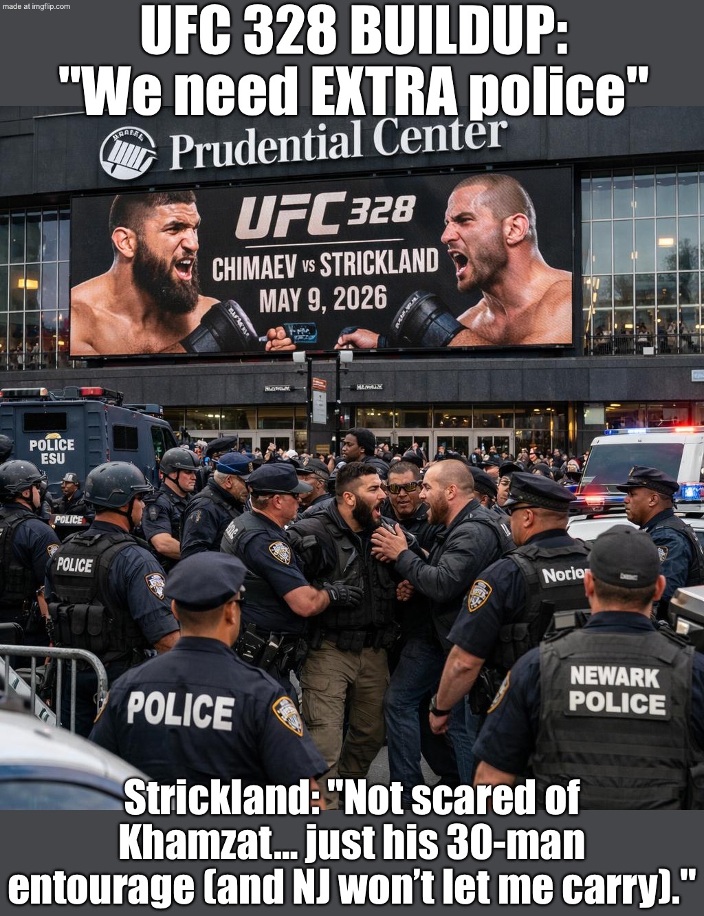 UFC 328 BUILDUP:; WHEN YOU NEED MORE COPS THAN SECURITY… BECAUSE OF A “30‑MAN ENTOURAGE” AND NJ WON’T LET YOU CARRY | UFC 328 BUILDUP: "We need EXTRA police"; Strickland: "Not scared of Khamzat… just his 30-man entourage (and NJ won’t let me carry)." | image tagged in khamzat chimaev-sean strickland ufc 328,fighting,security,police,ufc,martial arts | made w/ Imgflip meme maker