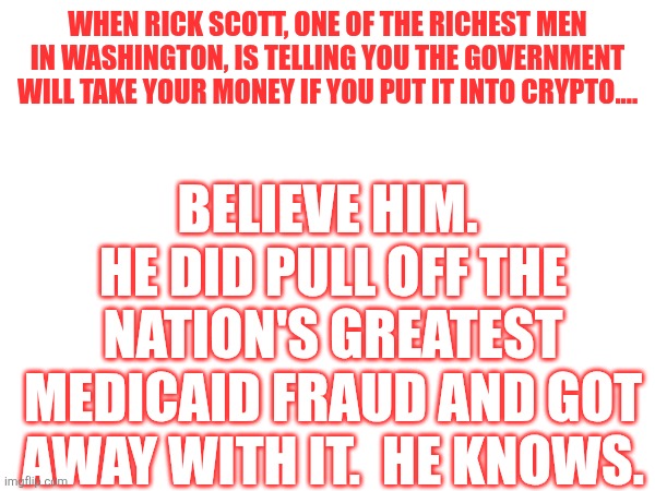 Believe him | When Rick Scott, one of the richest men in Washington, is telling you the government will take your money if you put it into Crypto.... Believe him.  He did pull off the Nation's greatest medicaid fraud and got away with it.  He knows. | made w/ Imgflip meme maker
