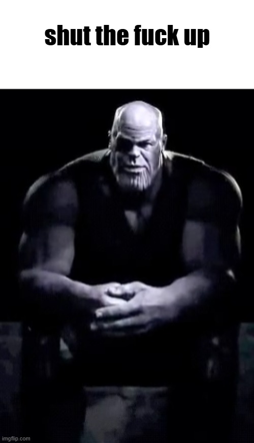 Thanos sitting | shut the fuck up | image tagged in thanos sitting | made w/ Imgflip meme maker