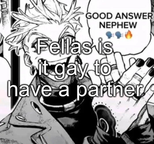 god I love them so much (bullshit nobody cares about) | Fellas is it gay to have a partner | image tagged in good answer nephew | made w/ Imgflip meme maker