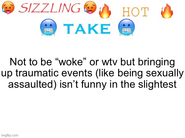sizzling hot take | Not to be “woke” or wtv but bringing up traumatic events (like being sexually assaulted) isn’t funny in the slightest | image tagged in sizzling hot take | made w/ Imgflip meme maker