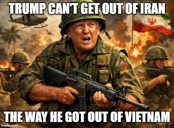 trump iran | Trump can't get out of iran; the way he got out of Vietnam | image tagged in vietnam png,iran,trump | made w/ Imgflip meme maker