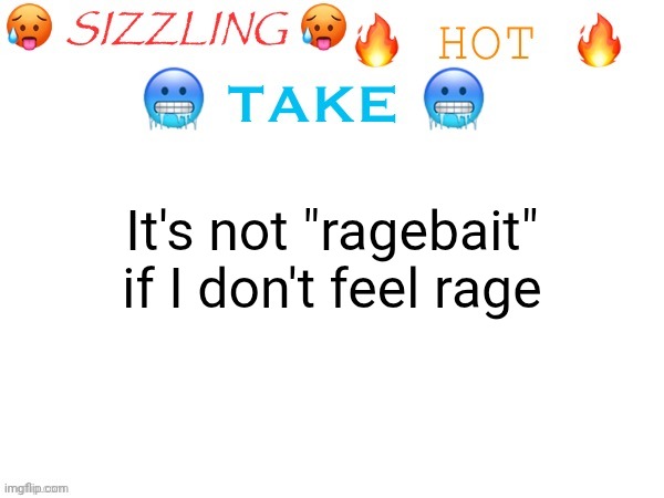 sizzling hot take | It's not "ragebait" if I don't feel rage | image tagged in sizzling hot take | made w/ Imgflip meme maker