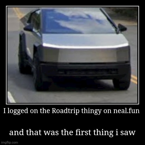 A cybertruck just popped out of nowhere | I logged on the Roadtrip thingy on neal.fun | and that was the first thing i saw | image tagged in funny,demotivationals,cybertruck,memes | made w/ Imgflip demotivational maker