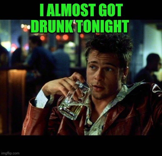 brad pitt beer fight club | I almost got drunk tonight | image tagged in brad pitt beer fight club | made w/ Imgflip meme maker