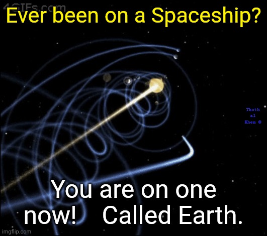 Your home planet flying through space. | Ever been on a Spaceship? Thoth al Khem ©; You are on one now!    Called Earth. | image tagged in spaceship earth,change your thinking,you are gods with amnesia,where was your immortal soul 200 years ago,i know where | made w/ Imgflip meme maker