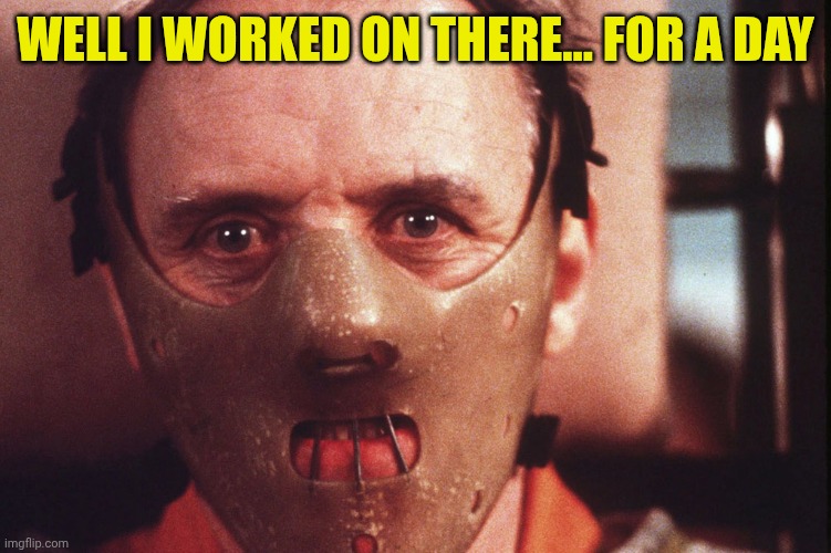 Hannibal Lecter in mask | Well I worked on there... For a day | image tagged in hannibal lecter in mask | made w/ Imgflip meme maker