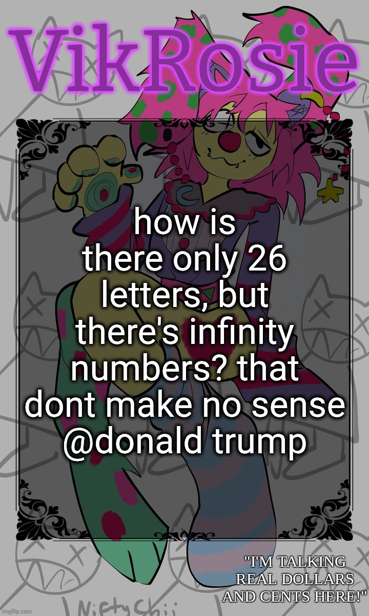Rose's STOMACH BOOK temp | how is there only 26 letters, but there's infinity numbers? that dont make no sense
@donald trump | image tagged in rose's stomach book temp | made w/ Imgflip meme maker