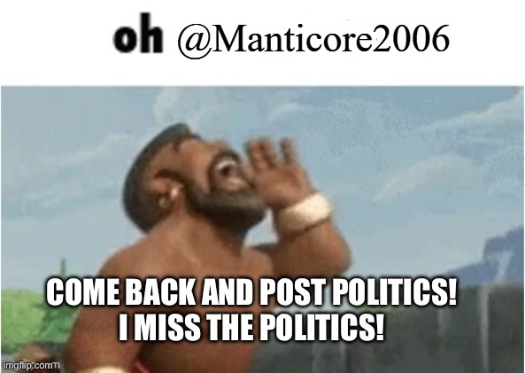 Pls post again bro | Come back and post politics!
 I miss the politics! | image tagged in manticore,msmg,memes | made w/ Imgflip meme maker