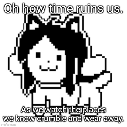 It's time to move on. | Oh how time ruins us. As we watch the places we know crumble and wear away. | image tagged in temmie | made w/ Imgflip meme maker