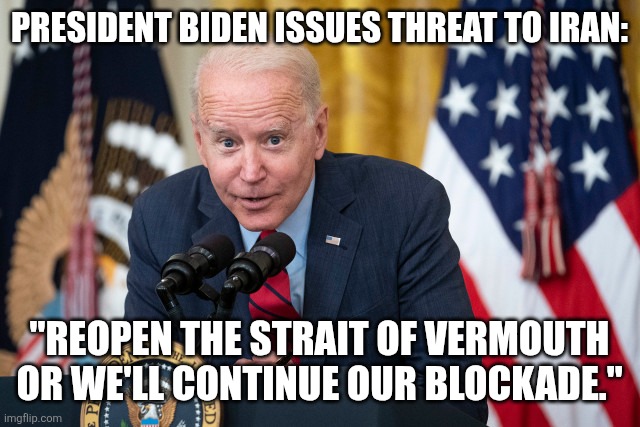 He stresses "it's important to restore the Persian Gulf to its pre-war state", before his Administration started this operation. | President Biden issues threat to Iran:; "Reopen the strait of vermouth or we'll continue our blockade." | image tagged in biden whisper | made w/ Imgflip meme maker