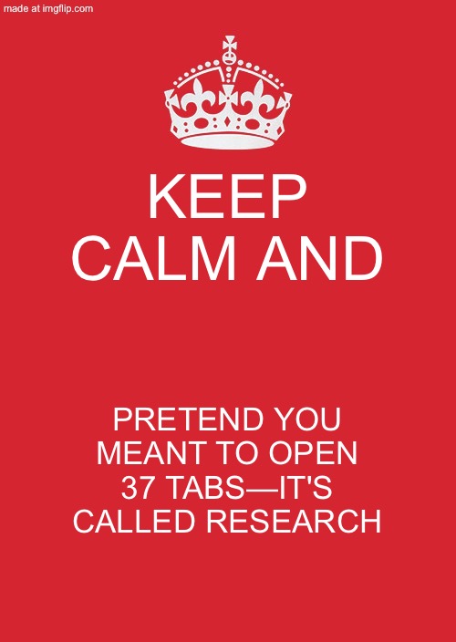 KEEP CALM AND; PRETEND YOU MEANT TO OPEN 37 TABS—IT'S CALLED RESEARCH | KEEP CALM AND; PRETEND YOU MEANT TO OPEN 37 TABS—IT'S CALLED RESEARCH | image tagged in memes,keep calm and carry on red,browser,browser history,research,productivity | made w/ Imgflip meme maker