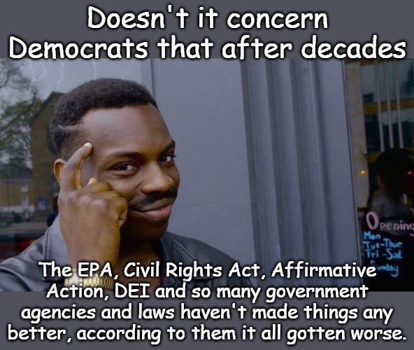 Democrat Mission Statement- If it's broken, we can make it worse, and cost the nation trillions of dollars to do it. | Doesn't it concern Democrats that after decades; The EPA, Civil Rights Act, Affirmative Action, DEI and so many government agencies and laws haven't made things any better, according to them it all gotten worse. | image tagged in memes,roll safe think about it | made w/ Imgflip meme maker