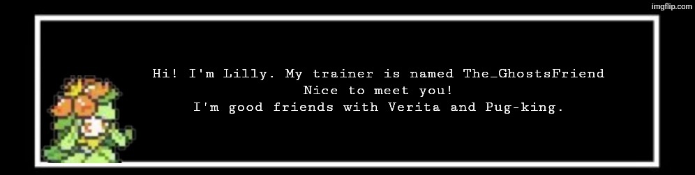 Lilly The Lilligant | Hi! I'm Lilly. My trainer is named The_GhostsFriend
Nice to meet you! I'm good friends with Verita and Pug-king. | image tagged in undertale text box lilly | made w/ Imgflip meme maker