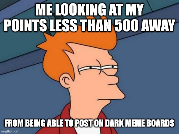 Futurama Fry | Me looking at my points less than 500 away; from being able to post on dark meme boards | image tagged in memes,futurama fry | made w/ Imgflip meme maker