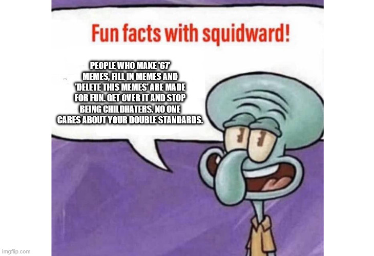 ALL MEMES ARE WELCOME | People who make '67' memes, fill in memes and 'delete this memes' are made for fun. Get over it and stop being childhaters. No one cares about your double standards. | image tagged in squidward_tentacles,squidward_tenisballs,squidward_tortellini,all_memes_are_welcome | made w/ Imgflip meme maker