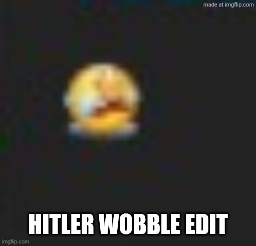 emoyi cri | hitler wobble edit | image tagged in emoyi cri,this keeps getting removed for 'harrassment' | made w/ Imgflip meme maker