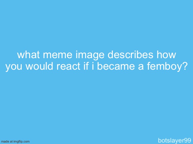 botslayer announcement temp | what meme image describes how you would react if i became a femboy? | image tagged in botslayer announcement temp | made w/ Imgflip meme maker