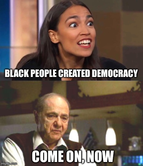 Black people created democracy; Come on, now | image tagged in crazy aoc,big fat greek wedding,democrat,democracy,politics,political meme | made w/ Imgflip meme maker