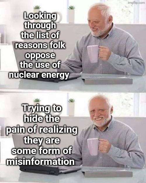 Hide the Pain Harold Meme | Looking through the list of reasons folk oppose the use of nuclear energy; Trying to hide the pain of realizing they are some form of misinformation | image tagged in memes,hide the pain harold | made w/ Imgflip meme maker