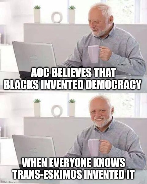 Idiots abound on the Left | Aoc believes that blacks invented democracy; When everyone knows trans-eskimos invented it | image tagged in memes,hide the pain harold | made w/ Imgflip meme maker