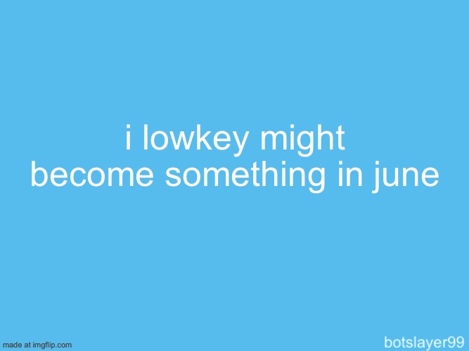 last post for today i think :3 | i lowkey might become something in june | made w/ Imgflip meme maker