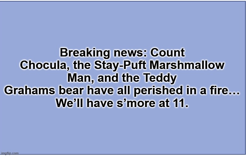 Plain blue background | Breaking news: Count Chocula, the Stay-Puft Marshmallow Man, and the Teddy Grahams bear have all perished in a fire…
We’ll have s’more at 11. | image tagged in plain blue background | made w/ Imgflip meme maker