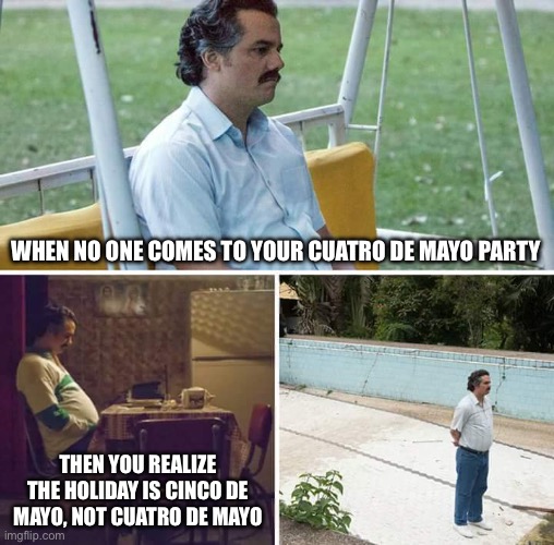 Sad Pablo Escobar Meme | When no one comes to your Cuatro de Mayo party; Then you realize the holiday is Cinco de Mayo, not Cuatro de Mayo | image tagged in memes,sad pablo escobar | made w/ Imgflip meme maker
