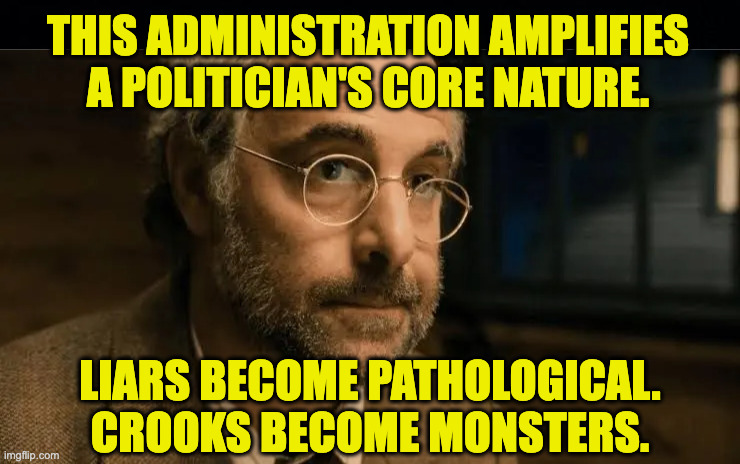 this administration amplifies a politician's core nature. liars become pathological.
crooks become monsters. | image tagged in black background | made w/ Imgflip meme maker
