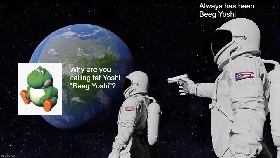 Beeg Yoshi | Always has been
Beeg Yoshi; Why are you
calling fat Yoshi
"Beeg Yoshi"? | image tagged in memes,always has been,beeg yoshi,fat yoshi | made w/ Imgflip meme maker