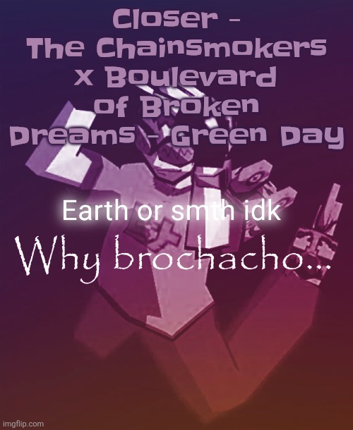 Why brochacho | Closer - The Chainsmokers x Boulevard of Broken Dreams - Green Day | image tagged in why brochacho | made w/ Imgflip meme maker