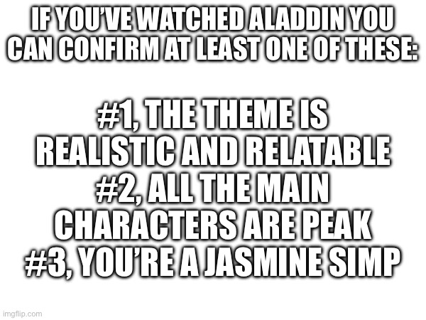 #4, The live action remake was disappointing. | If you’ve watched Aladdin you can confirm at least one of these:; #1, the theme is realistic and relatable
#2, all the main characters are peak
#3, you’re a jasmine simp | image tagged in aladdin | made w/ Imgflip meme maker