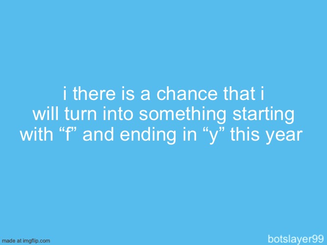 botslayer announcement temp | i there is a chance that i will turn into something starting with “f” and ending in “y” this year | image tagged in botslayer announcement temp | made w/ Imgflip meme maker