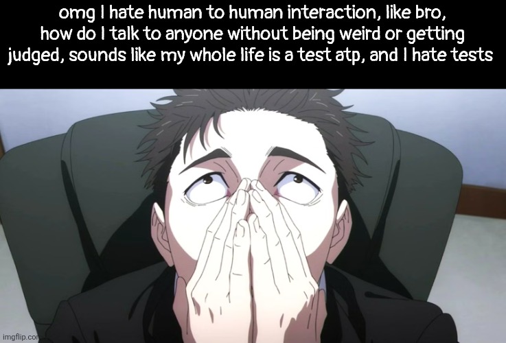 not just irl, but online too, I've trying not to talk in private cause of this | omg I hate human to human interaction, like bro, how do I talk to anyone without being weird or getting judged, sounds like my whole life is a test atp, and I hate tests | image tagged in higuruma face | made w/ Imgflip meme maker