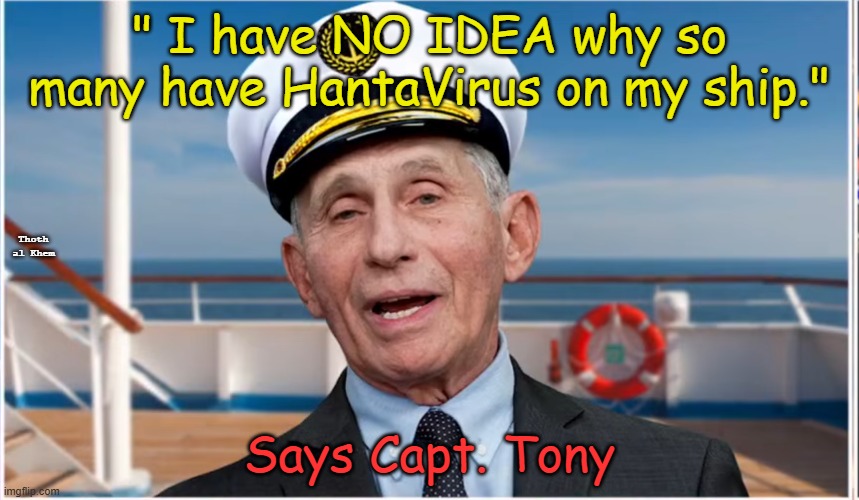 Dr. Tony Fauci Hantavirus | " I have NO IDEA why so many have HantaVirus on my ship."; Thoth al Khem; Says Capt. Tony | image tagged in fauci,cruiseshipvirus,thoth al khem,hantavirus cruiseship dr fauci | made w/ Imgflip meme maker