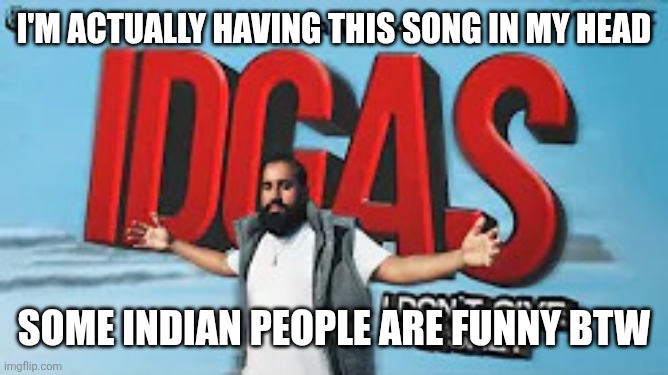 Image Title | I'm actually having this song in my head; Some Indian people are funny btw | image tagged in rai panesar's idgas i don't give a shet,memes,funny,why are you reading this | made w/ Imgflip meme maker