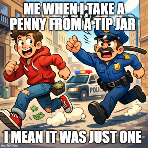 a cop chasing somebody | me when i take a penny from a tip jar; i mean it was just one | image tagged in a cop chasing somebody | made w/ Imgflip meme maker