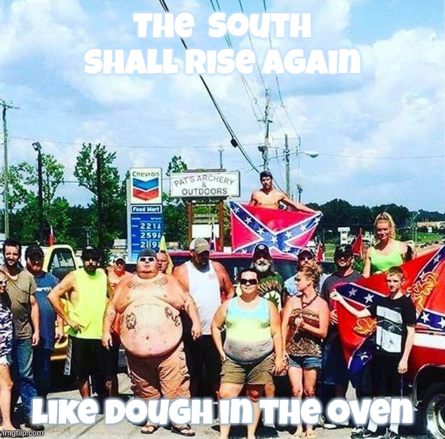 The South shall rise again, like an errant burp from the depths of a septic tank,,, | The  South shall rise again; like dough in the oven | image tagged in trump's base - redneck hillbilly voters,the south shall rise again,like a burp,lard buckets,if only we could not see nazis,eww | made w/ Imgflip meme maker