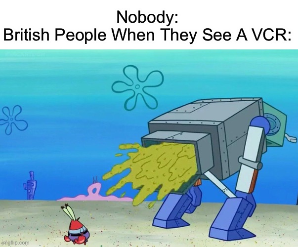 So Is This Why I Get Sick Every Time I Eat Fish & Chips | Nobody:
British People When They See A VCR: | image tagged in robot poops on mr krabs | made w/ Imgflip meme maker