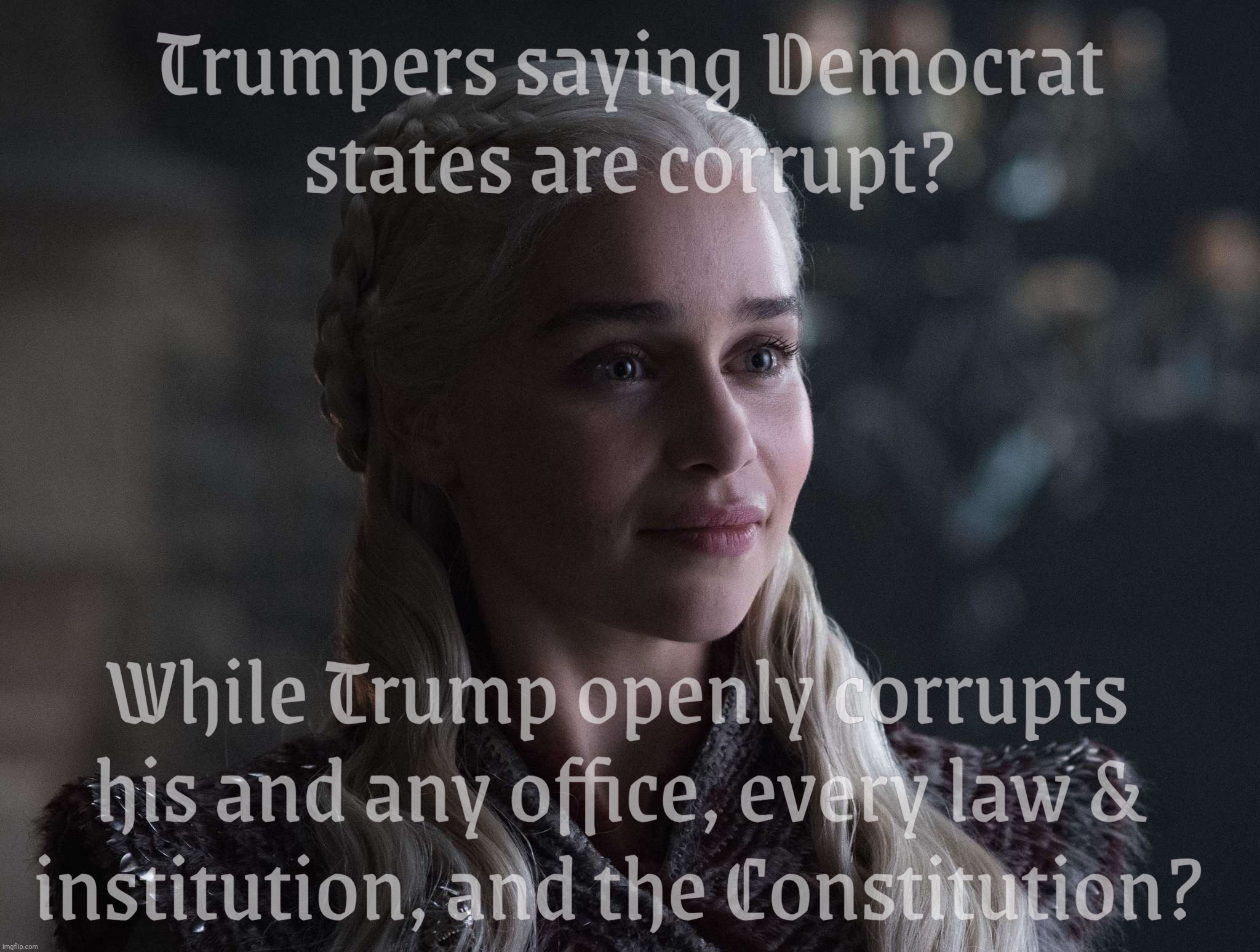 Daenerys | Trumpers saying Democrat
states are corrupt? While Trump openly corrupts his and any office, every law &
institution, and the Constitution? | image tagged in daenerys | made w/ Imgflip meme maker
