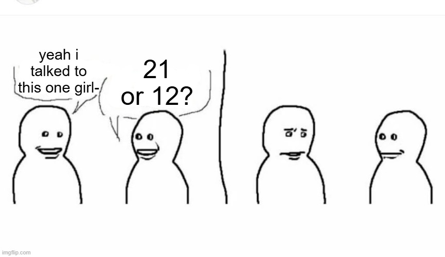 bro | 21 or 12? yeah i talked to this one girl- | image tagged in bro visited his friend | made w/ Imgflip meme maker