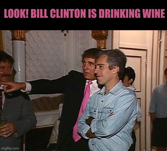 What is Bill Clinton doing on the Epstein party? Trump tries to explain it | Look! Bill Clinton is drinking wine | image tagged in grab them right by the possy | made w/ Imgflip meme maker