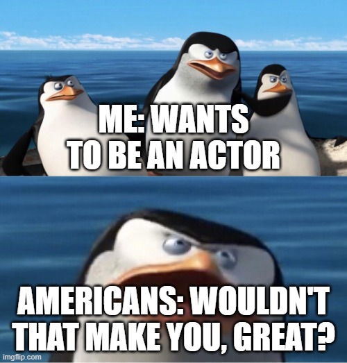 I want to be an actor | Me: Wants to be an actor; Americans: Wouldn't that make you, great? | image tagged in wouldn't that make you,memes,funny | made w/ Imgflip meme maker
