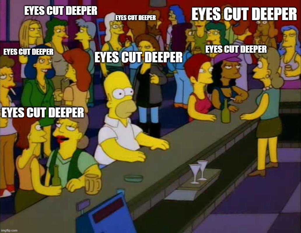homer simpson me on facebook | EYES CUT DEEPER; EYES CUT DEEPER; EYES CUT DEEPER; EYES CUT DEEPER; EYES CUT DEEPER; EYES CUT DEEPER; EYES CUT DEEPER | image tagged in homer simpson me on facebook | made w/ Imgflip meme maker