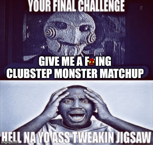 your final challenge | Give me a f   ing clubstep monster matchup | image tagged in your final challenge | made w/ Imgflip meme maker