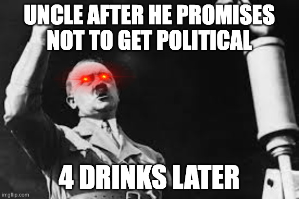 uncle after he promises not to get political; 4 drinks later | made w/ Imgflip meme maker