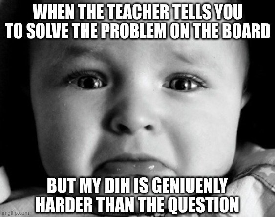 Sad:( | When the teacher tells you to solve the problem on the board; But my dih is geniuenly harder than the question | image tagged in memes,sad baby | made w/ Imgflip meme maker