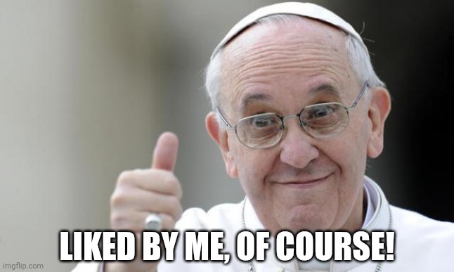 Pope francis | Liked by me, of course! | image tagged in pope francis | made w/ Imgflip meme maker